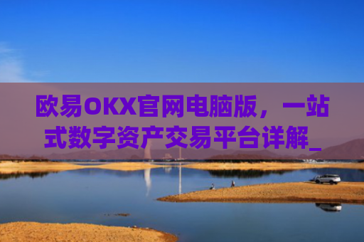 欧易OKX官网电脑版，一站式数字资产交易平台详解_