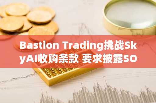 Bastion Trading挑战SkyAI收购条款 要求披露SOL持仓抛售细节