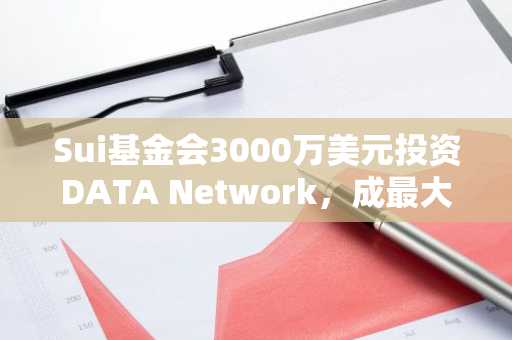 Sui基金会3000万美元投资DATA Network，成最大机构股东