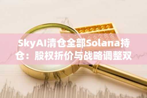 SkyAI清仓全部Solana持仓：股权折价与战略调整双重影响