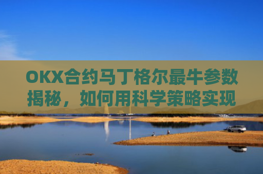 OKX合约马丁格尔最牛参数揭秘，如何用科学策略实现稳定盈利？马丁格尔策略打法