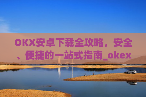 OKX安卓下载全攻略，安全、便捷的一站式指南_okex-android.apk.1.1.1