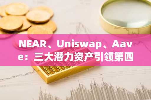 NEAR、Uniswap、Aave：三大潜力资产引领第四季度行情