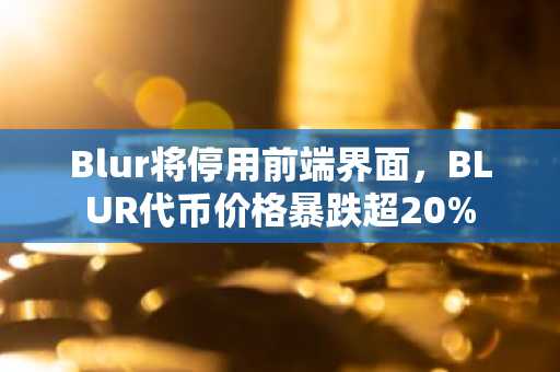Blur将停用前端界面，BLUR代币价格暴跌超20%