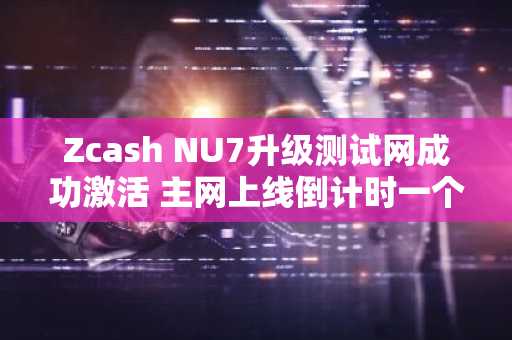 Zcash NU7升级测试网成功激活 主网上线倒计时一个月
