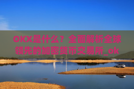 OKX是什么？全面解析全球领先的加密货币交易所_okx是什么公司