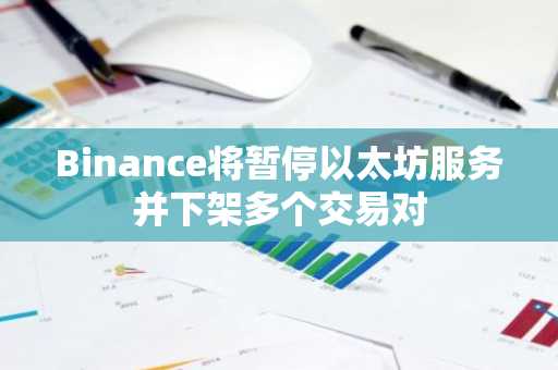 Binance将暂停以太坊服务并下架多个交易对