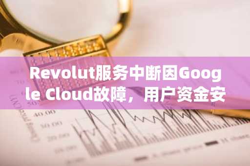 Revolut服务中断因Google Cloud故障，用户资金安全获确认