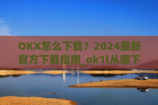 OKX怎么下载？2024最新官方下载指南_ok1l从哪下载