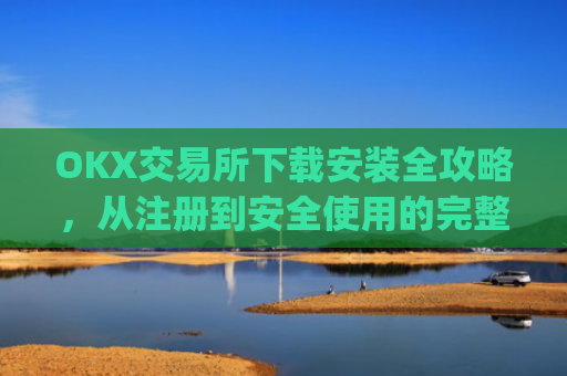OKX交易所下载安装全攻略，从注册到安全使用的完整指南_ok平台怎么下载
