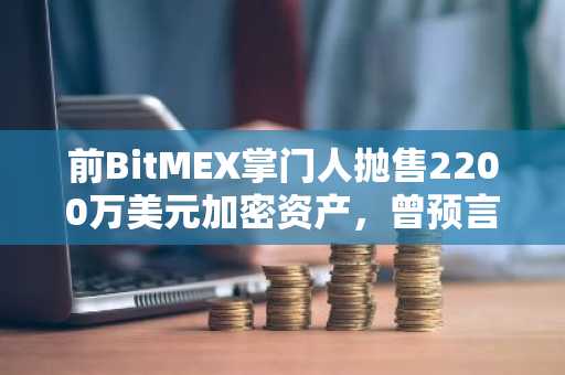前BitMEX掌门人抛售2200万美元加密资产，曾预言ETH冲万美