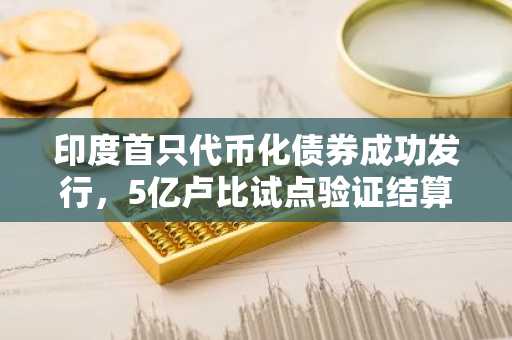 印度首只代币化债券成功发行，5亿卢比试点验证结算新范式