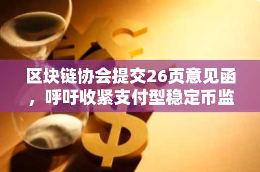 区块链协会提交26页意见函，呼吁收紧支付型稳定币监管定义