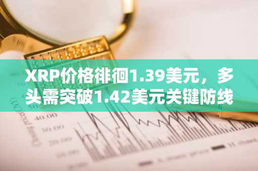 XRP价格徘徊1.39美元，多头需突破1.42美元关键防线