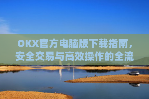 OKX官方电脑版下载指南，安全交易与高效操作的全流程解析_ok 下载