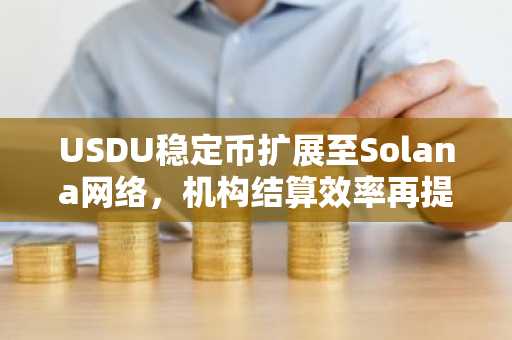 USDU稳定币扩展至Solana网络，机构结算效率再提升