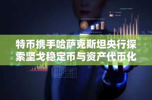 特币携手哈萨克斯坦央行探索坚戈稳定币与资产代币化