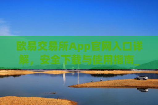 欧易交易所App官网入口详解，安全下载与使用指南_