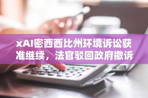xAI密西西比州环境诉讼获准继续，法官驳回政府撤诉请求