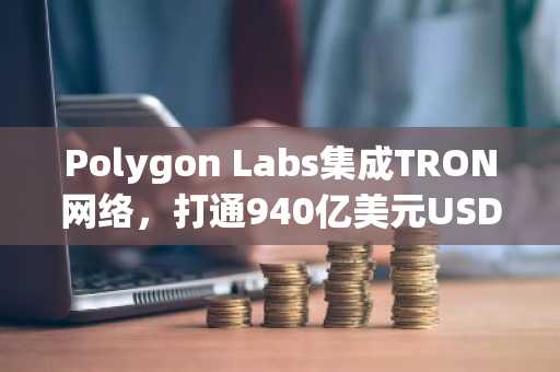Polygon Labs集成TRON网络,打通940亿美元USDT与美国银行通道