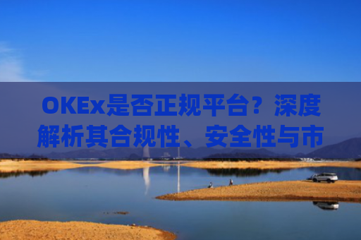 OKEx是否正规平台？深度解析其合规性、安全性与市场口碑_okex这个平台可靠吗