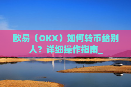 欧易(OKX)如何转币给别人?详细操作指南_