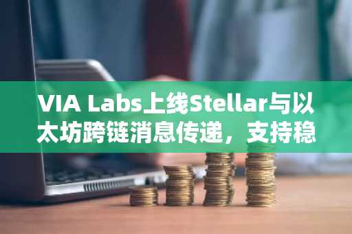 VIA Labs上线Stellar与以太坊跨链消息传递，支持稳定币与智能合约互通