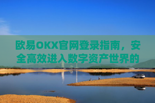 欧易OKX官网登录指南，安全高效进入数字资产世界的门户_