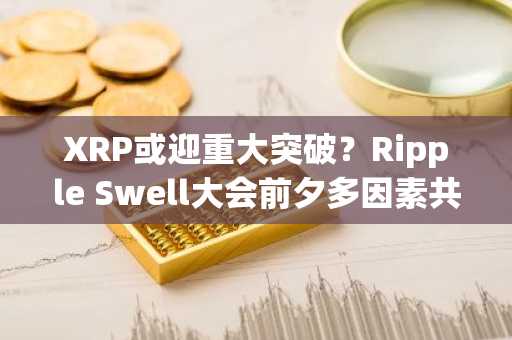 XRP或迎重大突破?Ripple Swell大会前夕多因素共振