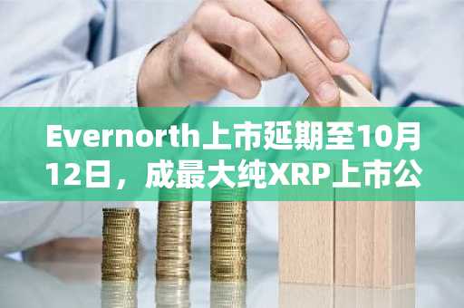 Evernorth上市延期至10月12日，成最大纯XRP上市公司