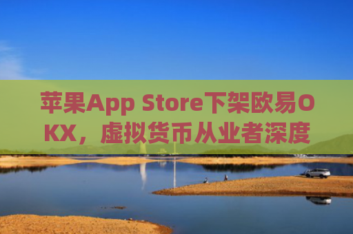 苹果App Store下架欧易OKX，虚拟货币从业者深度解析影响与应对策略_