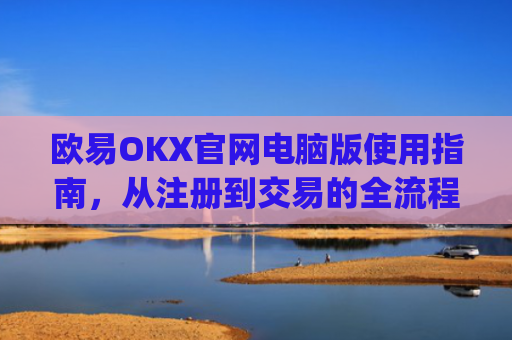 欧易OKX官网电脑版使用指南，从注册到交易的全流程解析_