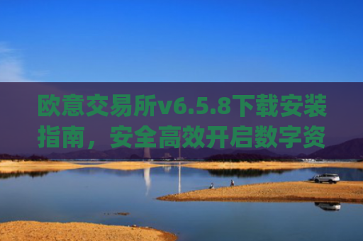 欧意交易所v6.5.8下载安装指南,安全高效开启数字资产交易之旅_