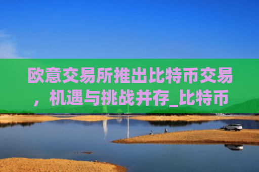欧意交易所推出比特币交易，机遇与挑战并存_比特币欧元交易所