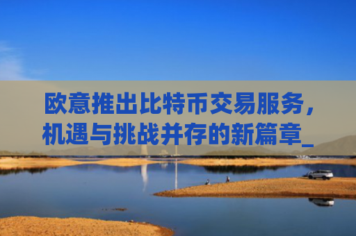 欧意推出比特币交易服务,机遇与挑战并存的新篇章_欧比特比特币