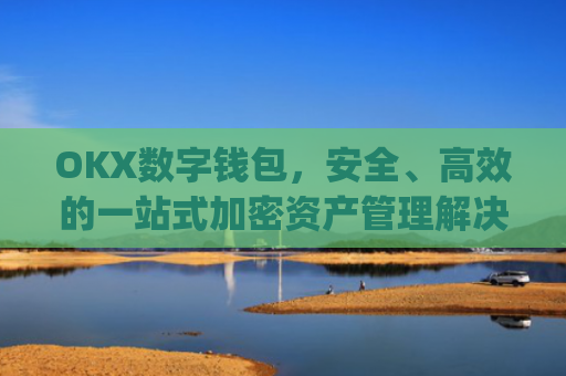 OKX数字钱包，安全、高效的一站式加密资产管理解决方案_数字钱包kcash