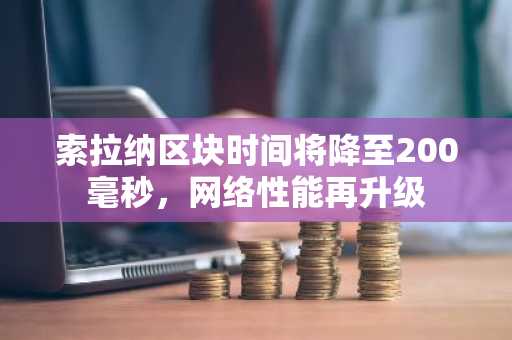 索拉纳区块时间将降至200毫秒，网络性能再升级
