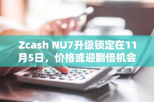 Zcash NU7升级锁定在11月5日，价格或迎翻倍机会