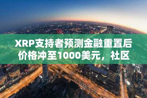 XRP支持者预测金融重置后价格冲至1000美元，社区分歧加剧