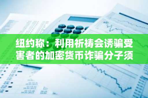 纽约称：利用祈祷会诱骗受害者的加密货币诈骗分子须赔偿13亿美元