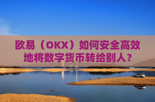 欧易(OKX)如何安全高效地将数字货币转给别人?