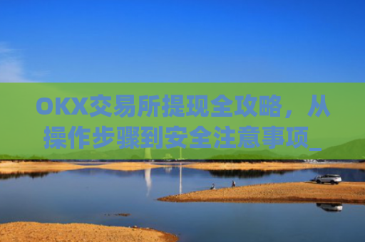 OKX交易所提现全攻略，从操作步骤到安全注意事项_okex交易平台怎么提现