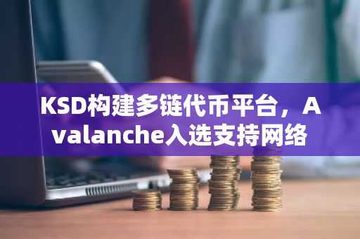 KSD构建多链代币平台,Avalanche入选支持网络
