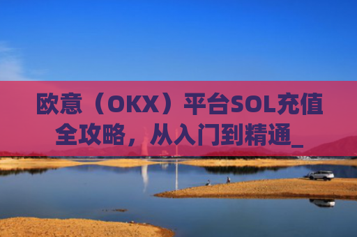欧意（OKX）平台SOL充值全攻略，从入门到精通_