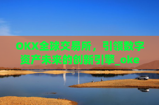 OKX全球交易所，引领数字资产未来的创新引擎_okex交易所 全球 排名