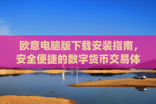欧意电脑版下载安装指南，安全便捷的数字货币交易体验_欧亿软件下载安装