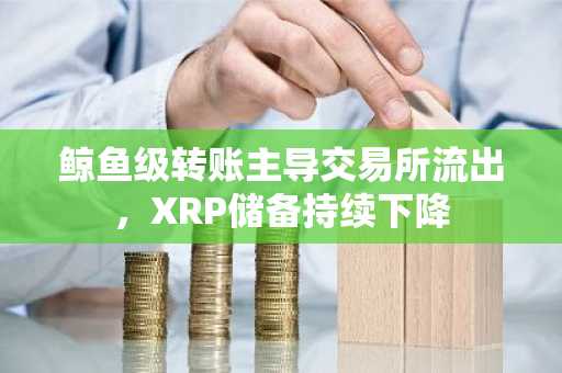 鲸鱼级转账主导交易所流出，XRP储备持续下降