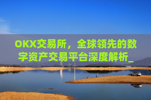 OKX交易所，全球领先的数字资产交易平台深度解析_okx交易所是什么