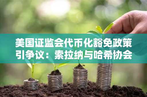美国证监会代币化豁免政策引争议：索拉纳与哈希协会立场分歧