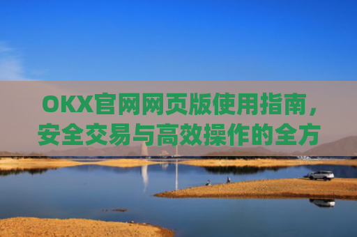 OKX官网网页版使用指南，安全交易与高效操作的全方位解析_okex官方网站登录